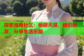 探索海角社区：畅聊天涯，结识新友，分享生活乐趣