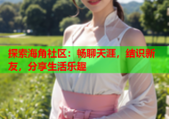 探索海角社区：畅聊天涯，结识新友，分享生活乐趣