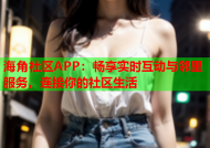 海角社区APP：畅享实时互动与邻里服务，连接你的社区生活