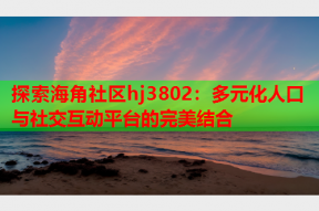 探索海角社区hj3802：多元化人口与社交互动平台的完美结合