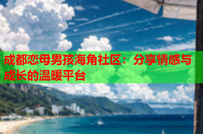 成都恋母男孩海角社区：分享情感与成长的温暖平台