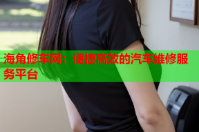 海角修车网：便捷高效的汽车维修服务平台