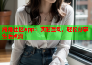 海角社区app：实时互动，轻松分享生活点滴