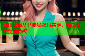 海角社区VIP账号密码共享，轻松享受会员特权