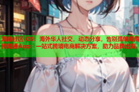 海角社区iOS：海外华人社交，动态分享，告别孤单海角跨境通App：一站式跨境电商解决方案，助力品牌出海.