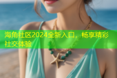 海角社区2024全新入口，畅享精彩社交体验