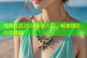 海角社区2024全新入口，畅享精彩社交体验