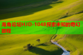 海角论坛HJD-1048探索未知的奇幻旅程