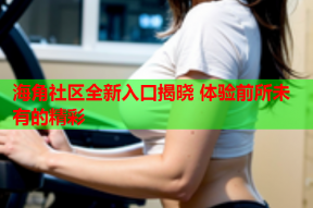 海角社区全新入口揭晓 体验前所未有的精彩