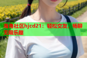 海角社区hjcd21：轻松交友，畅聊无限乐趣