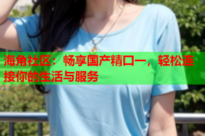 海角社区：畅享国产精囗一，轻松连接你的生活与服务