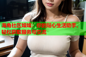 海角社区姐姐：你的贴心生活助手，轻松获取服务与交流