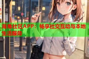 海角社区APP：畅享社交互动与本地生活服务