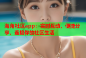 海角社区app：实时互动，便捷分享，连接你的社区生活