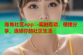 海角社区app：实时互动，便捷分享，连接你的社区生活