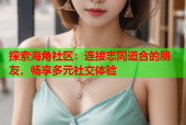 探索海角社区：连接志同道合的朋友，畅享多元社交体验