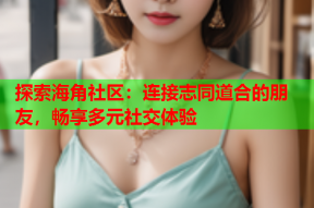 探索海角社区：连接志同道合的朋友，畅享多元社交体验