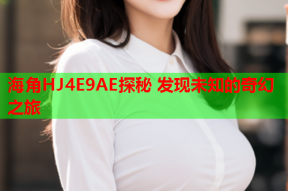 海角HJ4E9AE探秘 发现未知的奇幻之旅