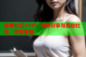 海角社区APP：视频分享与互动社交，尽在掌握