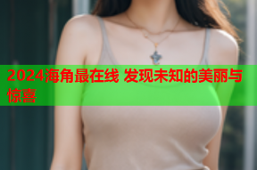 2024海角最在线 发现未知的美丽与惊喜