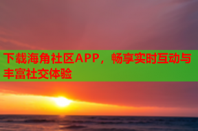 下载海角社区APP，畅享实时互动与丰富社交体验