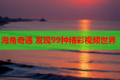 海角奇遇 发现99种精彩视频世界