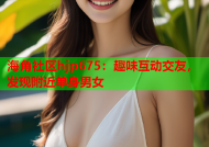 海角社区hjp675：趣味互动交友，发现附近单身男女