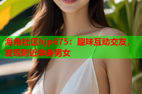 海角社区hjp675：趣味互动交友，发现附近单身男女