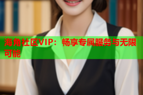 海角社区VIP：畅享专属服务与无限可能