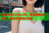 海角社区haijiao06：免费观看热门影视，畅享无限观影乐趣