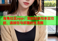 海角社区app：实时互动与丰富功能，连接您与邻里的生活圈