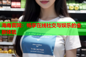 海角官网：畅享在线社交与娱乐的全新体验