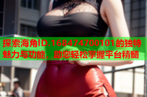 探索海角lD.168474700101的独特魅力与功能，助您轻松掌握平台精髓