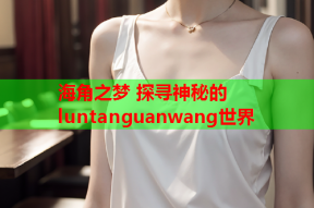 海角之梦 探寻神秘的luntanguanwang世界