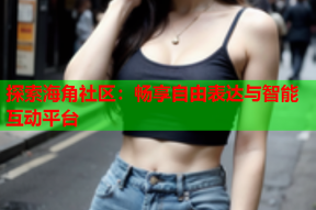 探索海角社区：畅享自由表达与智能互动平台