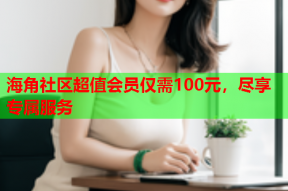 海角社区超值会员仅需100元，尽享专属服务