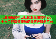 北海海角路中山社区卫生服务中心：全方位健康管理与便捷医疗服务平台