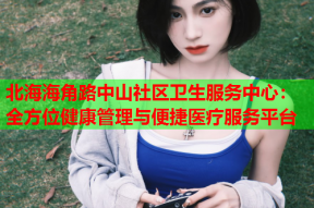 北海海角路中山社区卫生服务中心：全方位健康管理与便捷医疗服务平台