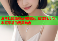 海角社区绿意盎然妈妈：自然育儿与家庭幸福的完美结合