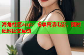 海角社区app：畅享高清电影，随时随地社交互动