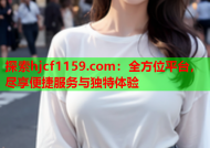 探索hjcf1159.com：全方位平台，尽享便捷服务与独特体验