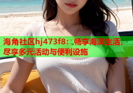 海角社区hj473f8：畅享海滨生活，尽享多元活动与便利设施