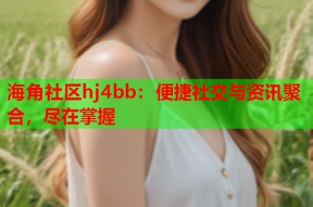 海角社区hj4bb：便捷社交与资讯聚合，尽在掌握