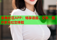 海角社区APP：畅享语音、文字、图片多元社交体验