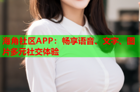 海角社区APP：畅享语音、文字、图片多元社交体验