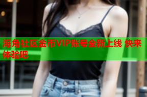 海角社区金币VIP账号全新上线 快来体验吧