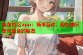 海角社区app：畅享互动，轻松结识志同道合的朋友