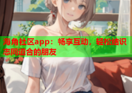 海角社区app：畅享互动，轻松结识志同道合的朋友