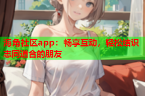 海角社区app：畅享互动，轻松结识志同道合的朋友