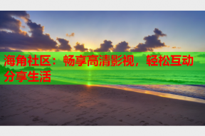 海角社区：畅享高清影视，轻松互动分享生活